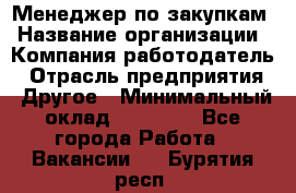 Менеджер по закупкам › Название организации ­ Компания-работодатель › Отрасль предприятия ­ Другое › Минимальный оклад ­ 30 000 - Все города Работа » Вакансии   . Бурятия респ.